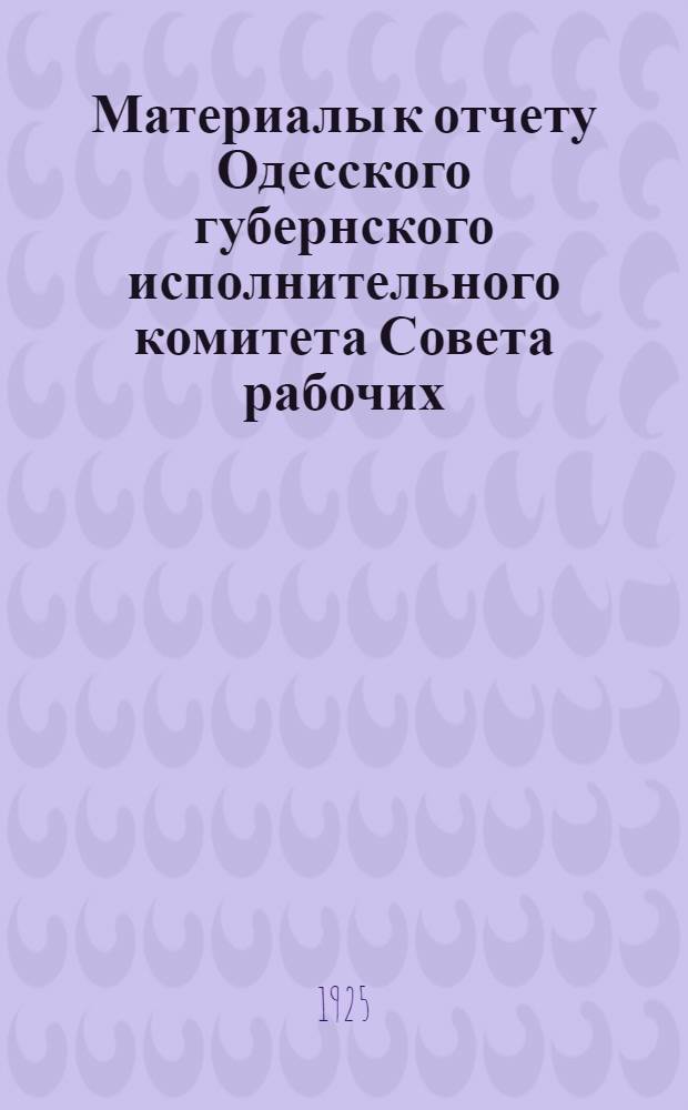 Материалы к отчету Одесского губернского исполнительного комитета Совета рабочих, крестьянских, красноармейских и краснофлотских депутатов VII Губернскому съезду советов