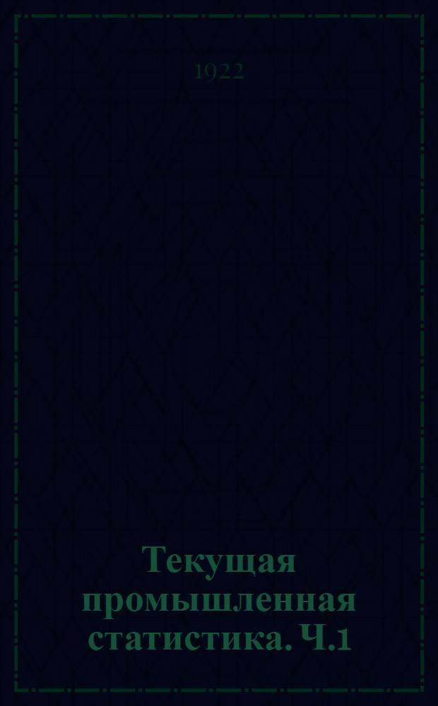Текущая промышленная статистика. Ч.1 : Общие сведения о состоянии промышленности, численность и состав рабочих, размер заведений и топливо