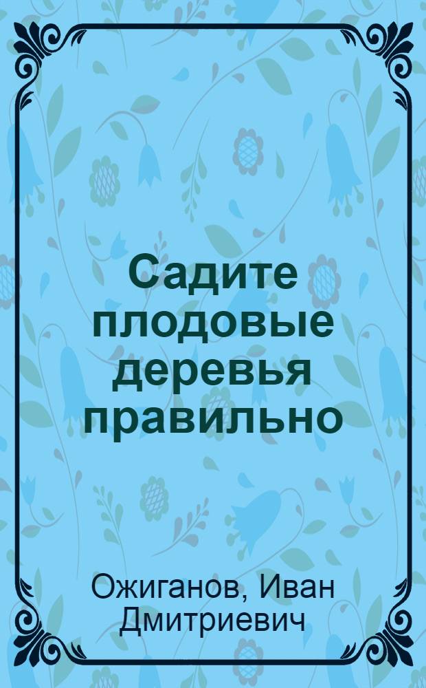 Садите плодовые деревья правильно : (Практ. советы сел. хозяину)