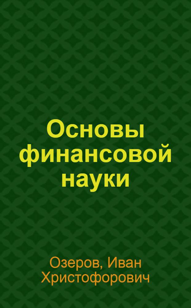 Основы финансовой науки : Вып.1. Учение об обыкновенных доходах. Вып.2. Бюджет. Формы взимания. Местные финансы. Государственный кредит : Курс лекций, чит. в С.-Петерб. и Моск. ун-тах