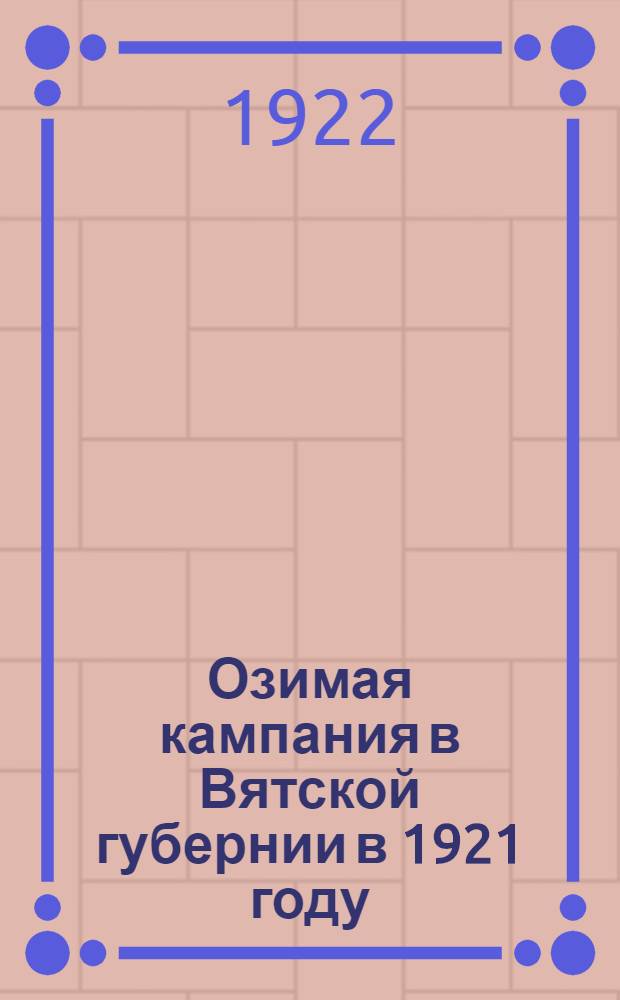 Озимая кампания в Вятской губернии в 1921 году : 1. Условия сева и первого периода роста хлебов. 2. Состояние озимей и урожайные перспективы. 3. Степень обсеменения озимых полей и размеры посевной площади