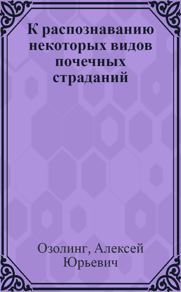 К распознаванию некоторых видов почечных страданий : Из Семипалатин. губ. хирург. больницы