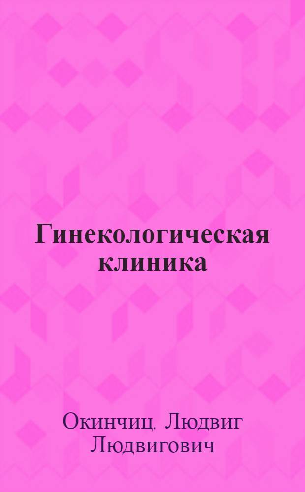 Гинекологическая клиника : (Из клинич. лекций, чит. студентам Гос. ин-та мед. знаний в Ленинграде)