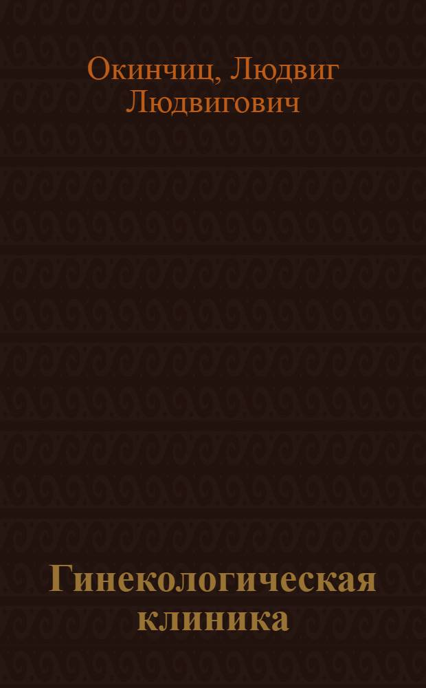 Гинекологическая клиника : (Из клинич. лекций, чит. студентам Гос. ин-та мед. знаний в Ленинграде)