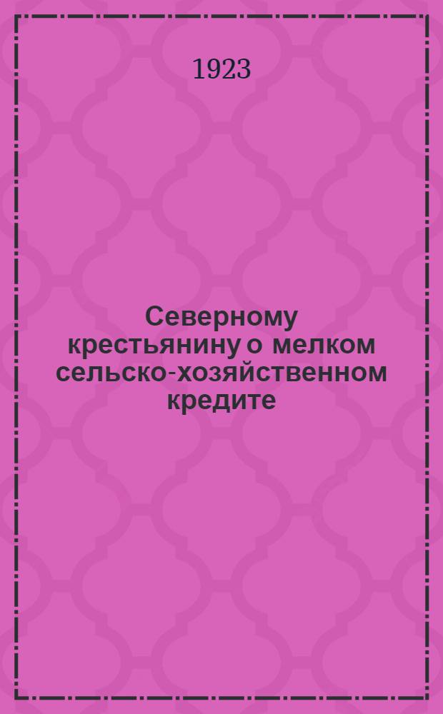 Северному крестьянину о мелком сельско-хозяйственном кредите : (Прил.: Декрет ВЦИК о восстановлении сел. хоз. и с.-х. промышленности и орг. для крестьянства с.-х. кредита. Положение о кредит. отд. при ЕПО. Норм. устав о-ва с.-х. кредита)