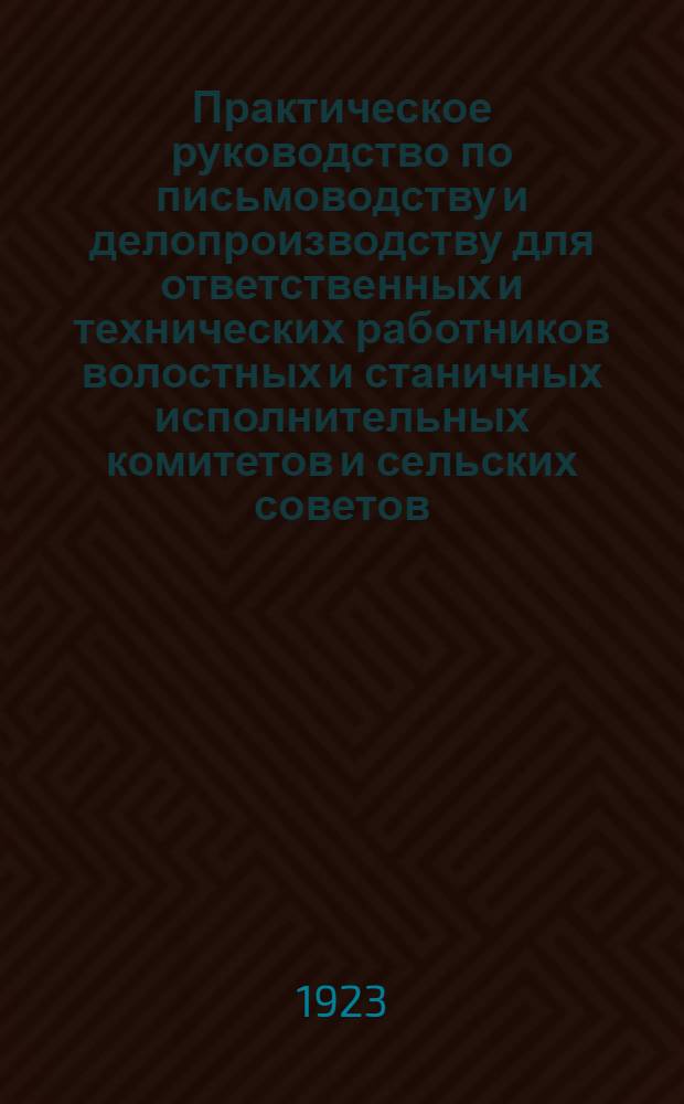 Практическое руководство по письмоводству и делопроизводству для ответственных и технических работников волостных и станичных исполнительных комитетов и сельских советов
