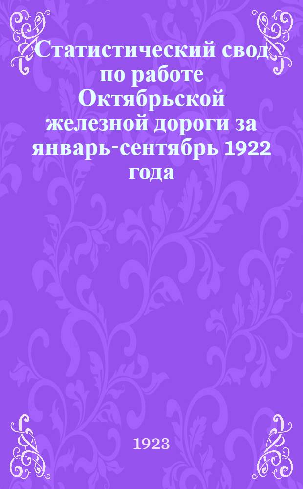 Статистический свод по работе Октябрьской железной дороги за январь-сентябрь 1922 года: (Аналит. часть Отчета по эксплуатации дороги за 1922 бюджетный год); Сравнение работы Октябрьской ж. д. в 1922 и 1913 г.г. по способу т.Ильина / Правл. Октябр. (б. Николаевской) ж. д. Отд. Науч. методов и статистики (Техн.-эксплуат. отд.)