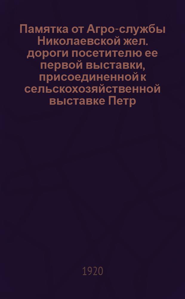 Памятка от Агро-службы Николаевской жел. дороги посетителю ее первой выставки, присоединенной к сельскохозяйственной выставке Петр. губ. зем. отдела : 15 окт. 1920 г