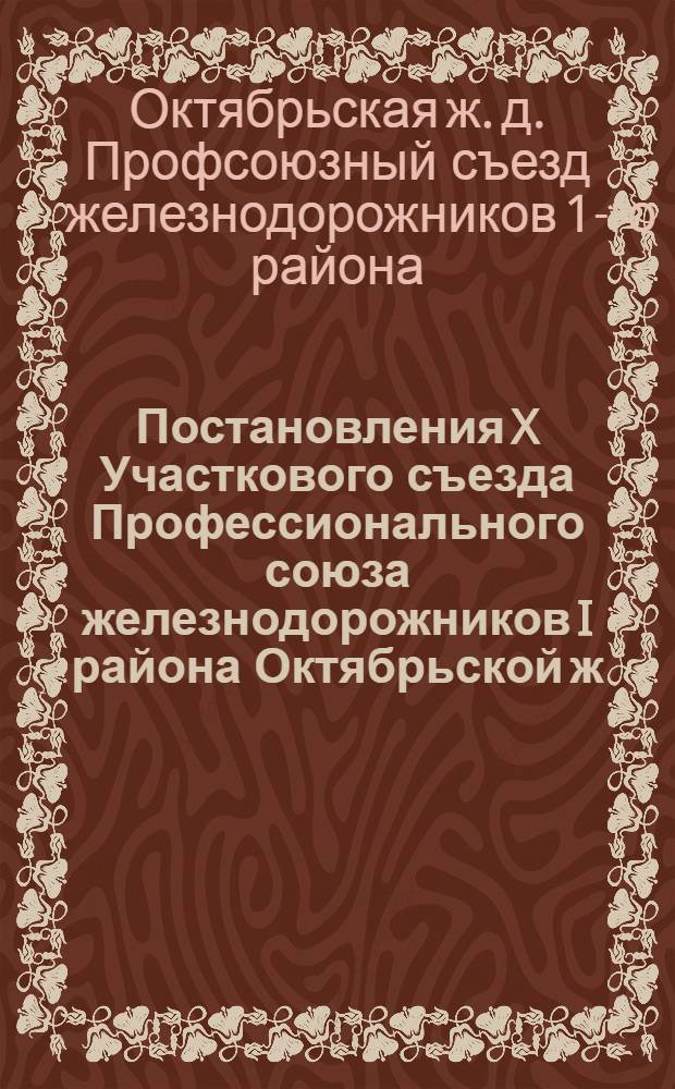 Постановления X Участкового съезда Профессионального союза железнодорожников I района Октябрьской ж. д.