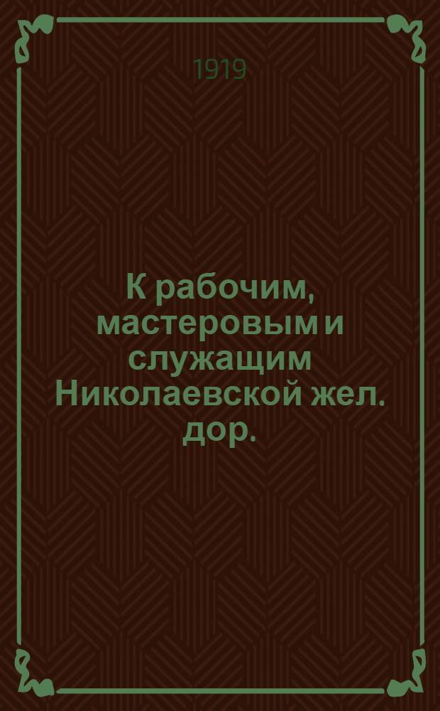 К рабочим, мастеровым и служащим Николаевской жел. дор. : Обращение о вступлении в трудовые коммуны, с.-х. о-ва, кооперативы, артели, союзы, кружки и дружины : С прил. проектов пример. уставов