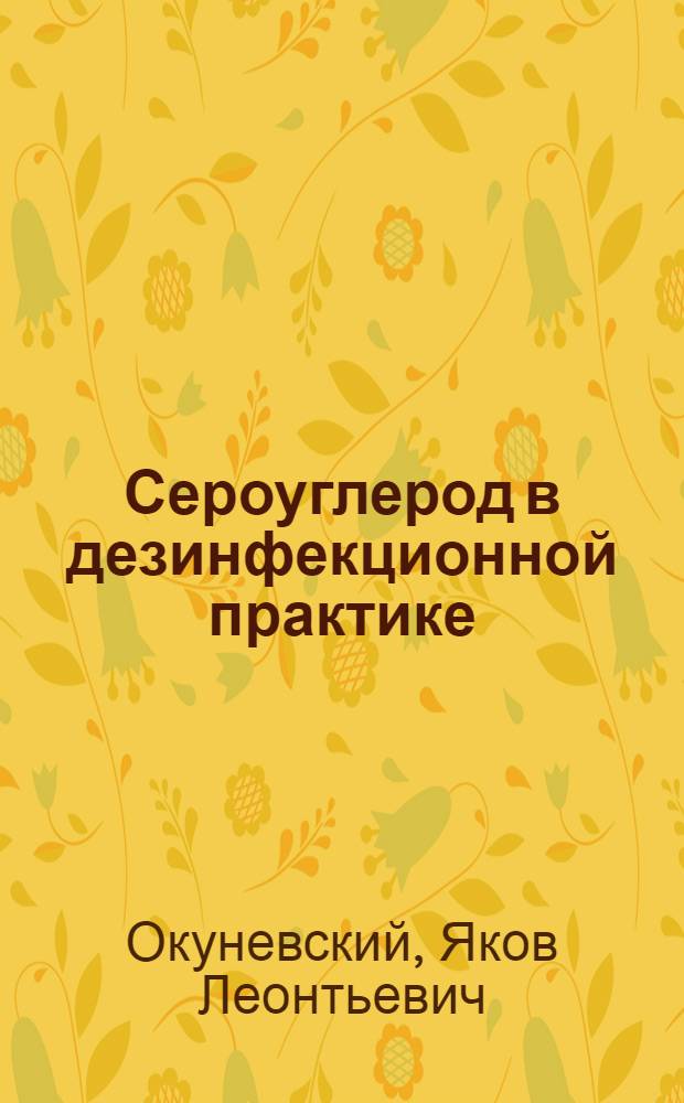 Сероуглерод в дезинфекционной практике : Из Дезинфекц. станции Этногр. отд. Гос. Рус. музея и Центр. гор. дезинфекц.-ремонт. бригады