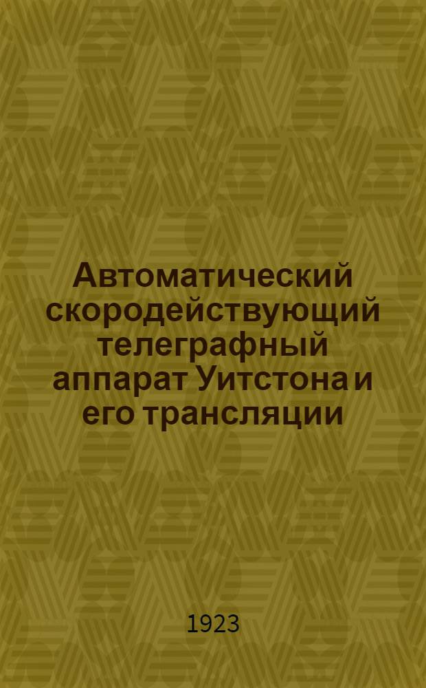 Автоматический скородействующий телеграфный аппарат Уитстона и его трансляции : Доп.: Инструкция для техников, обслуживающих аппарат и трансляции Уитстона