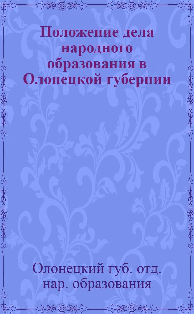 Положение дела народного образования в Олонецкой губернии : Доклад зав. губ. отд. нар. образ. о деятельности Отдела за время февраль-октябрь 1919 г. 6-му Губ. крестьян. съезду