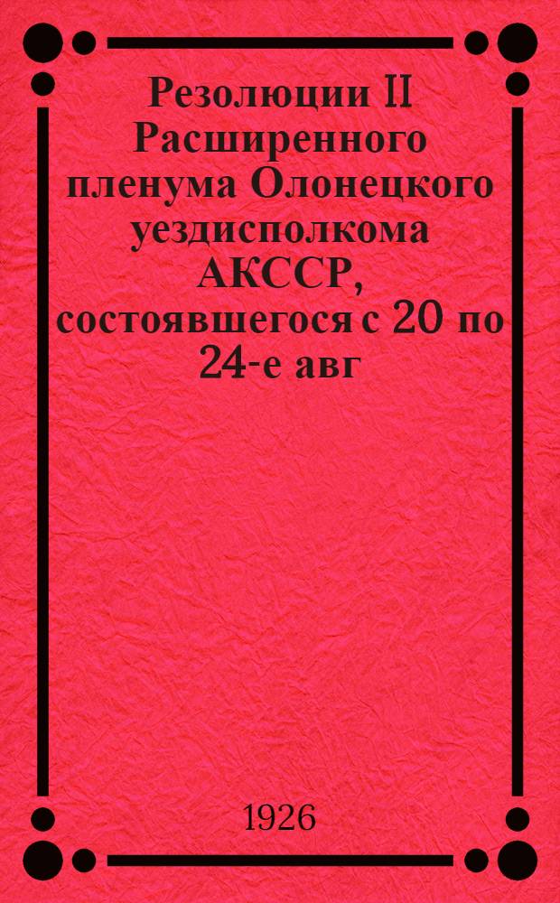 Резолюции II Расширенного пленума Олонецкого уездисполкома АКССР, состоявшегося с 20 по 24-е авг. 1926 г.