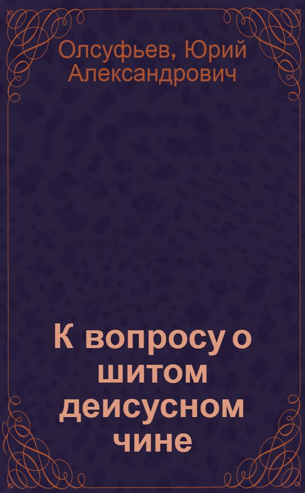 К вопросу о шитом деисусном чине (№1543) в Музее б. Троице-Сергиевой лавры : Доклад, чит. в Комис. по охране памятников искусства Троице-Сергиевой лавры 27 дек. 1923 г