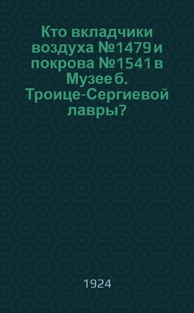 Кто вкладчики воздуха № 1479 и покрова № 1541 в Музее б. Троице-Сергиевой лавры? : Доклад, чит. в Комис. по охране памятников искусства Троице-Сергиевой лавры 10 апр. 1924 г