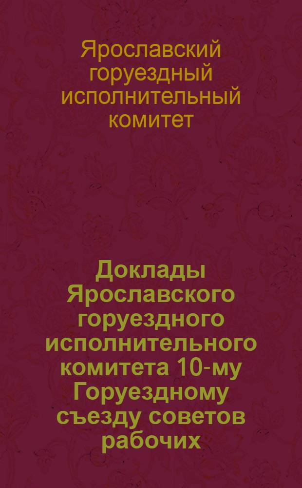 Доклады Ярославского горуездного исполнительного комитета 10-му Горуездному съезду советов рабочих, крестьянских и красноармейских депутатов