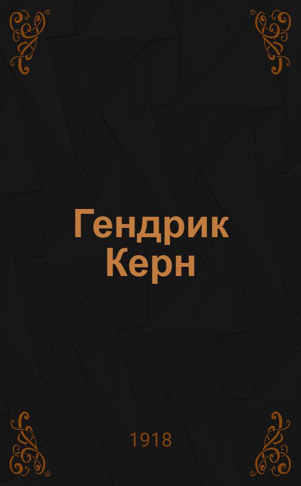 Гендрик Керн : 6 апр. 1833 - 4 июля 1917 : Некролог : Чит. ... в заседании Отд. ист. наук и филологии 20 (7) нояб. 1918 г