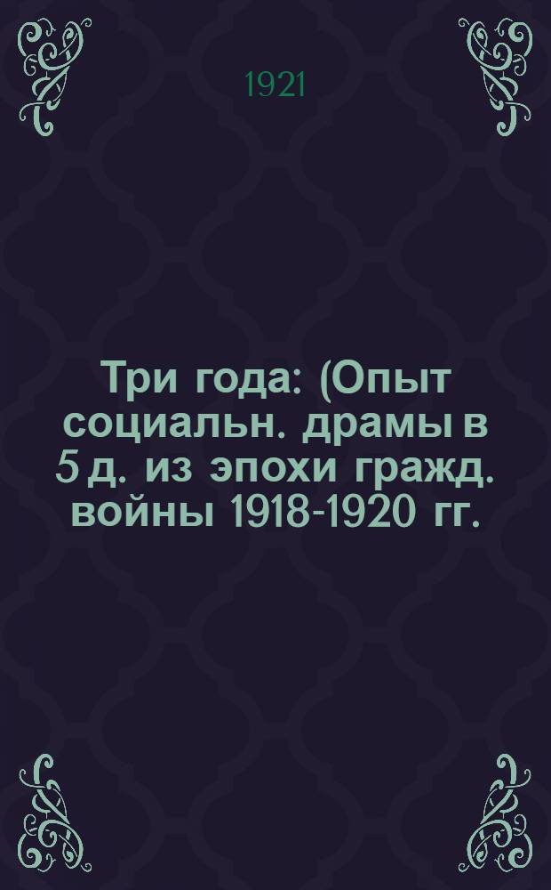 Три года : (Опыт социальн. драмы в 5 д. из эпохи гражд. войны 1918-1920 гг.)