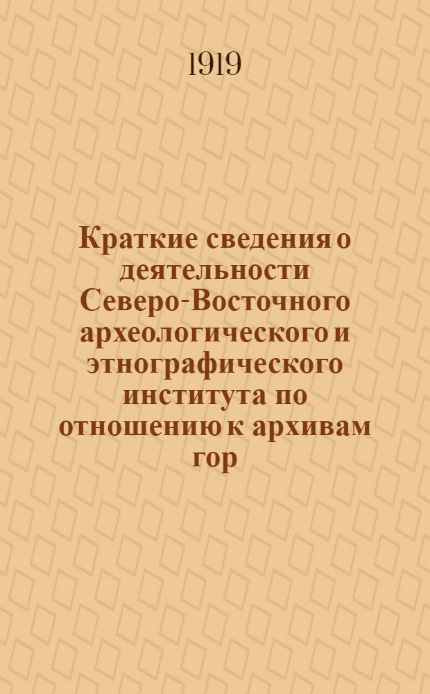 Краткие сведения о деятельности Северо-Восточного археологического и этнографического института по отношению к архивам гор. Казани : Извлеч. из докл. записки, представл. в Глав. упр. архив. делом весною 1919 г
