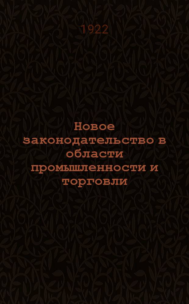 Новое законодательство в области промышленности и торговли : Сб. действующих декретов, постановлений, приказов и инструкций с 15 марта 1921 г. по... [Вып.1] : ...по 5-ое февраля 1922 г.