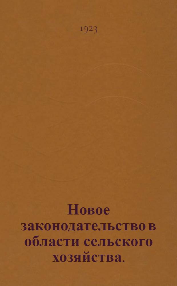 Новое законодательство в области сельского хозяйства. : Сб. декретов, инструкций и постановлений с 15 марта 1921 г. по 1 января 1923 г