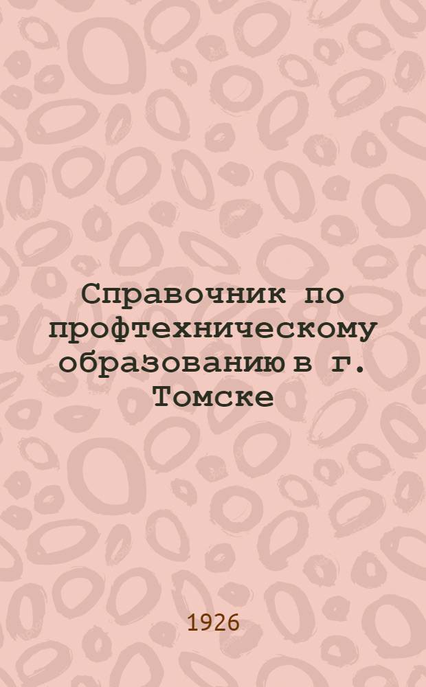 Справочник по профтехническому образованию в г. Томске : С правилами и программами для поступления в профтехн. учеб. заведения в 1926 г