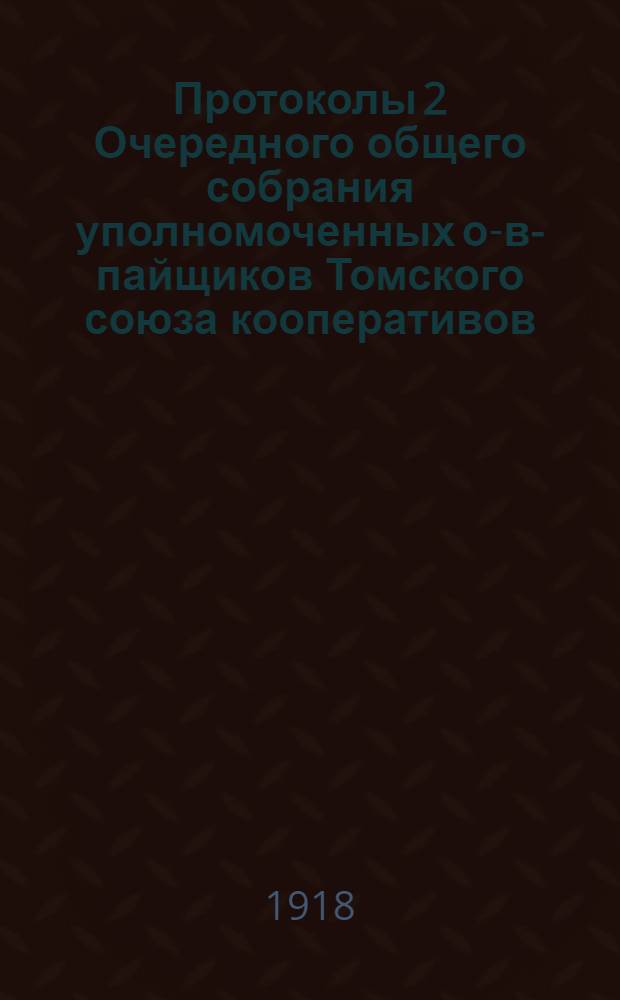 Протоколы 2 Очередного общего собрания уполномоченных о-в-пайщиков Томского союза кооперативов (1-5 июля 1918 г.)