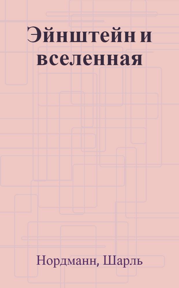 Эйнштейн и вселенная : Луч света в царство тайны