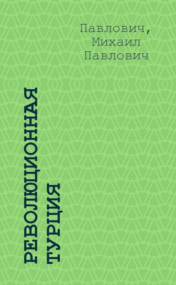 Революционная Турция : Величие и падение Оттоманской империи (старая Турция). Турция Энвер-Бея и Ахмед-Ризы. Турция Кемаля. Коммунистическое движение в Турции