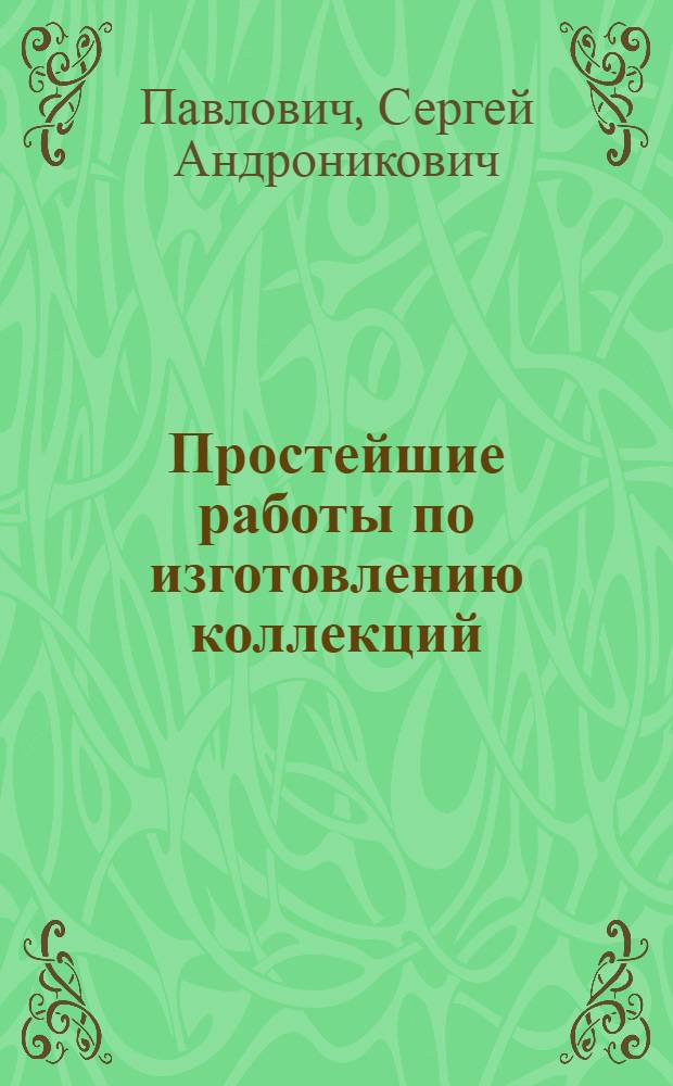 Простейшие работы по изготовлению коллекций : Крат. практ. рук. для начинающих натуралистов и пособие для рук. занятиями по естествознанию и ручному труду