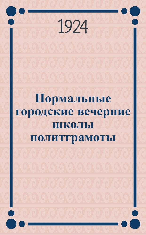 Нормальные городские вечерние школы политграмоты : 1. Положение о гор. вечер. шк. политграмоты. 2. Учебный план этих школ. 3. Программа курса политграмоты для них с объясн. запиской и указ. лит