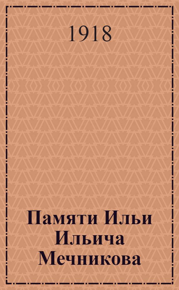 Памяти Ильи Ильича Мечникова : 1845-1916 : Торжеств. соединен. заседание состоящих при казан. ун-те учен. о-в: О-ва врачей, О-ва естествоиспытателей и О-ва невропатологов и психиатров 5 февр. 1917 г
