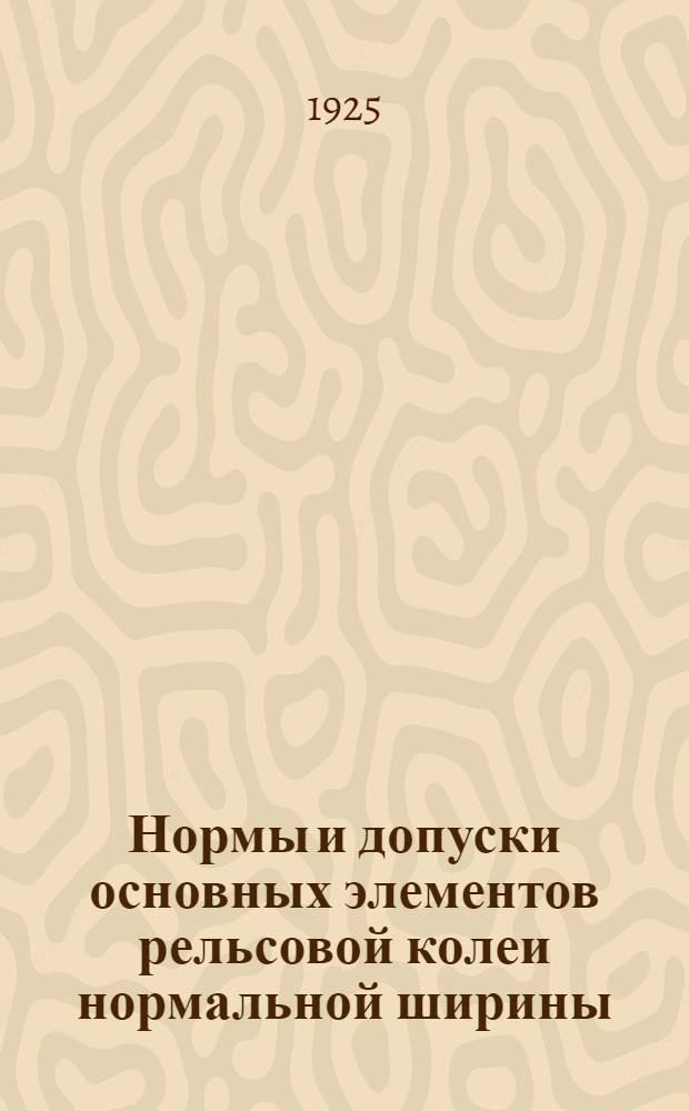 Нормы и допуски основных элементов рельсовой колеи нормальной ширины : (Приказ ЦН № 11368 от 30 авг. 1923 г.)