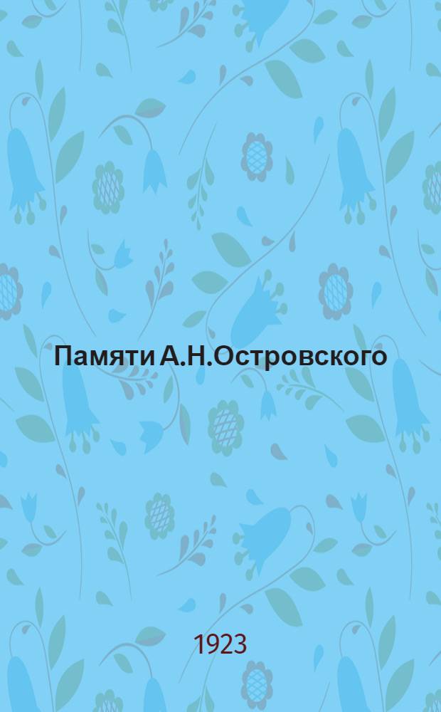 Памяти А.Н.Островского : К столетию со дня рождения. 1823 31 марта/13 апреля 1923 : Сб. ст. об Островском и неизд. тр. его