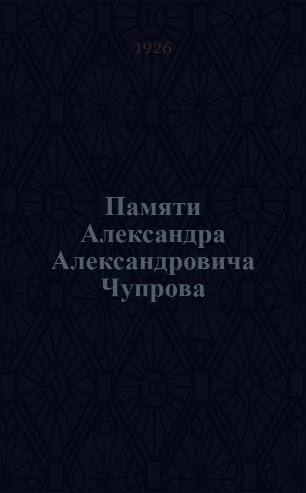Памяти Александра Александровича Чупрова : С докл. Публ. заседания Кабинета в Праге, 27 апр. 1926 г., посвящ. памяти А.А.Чупрова