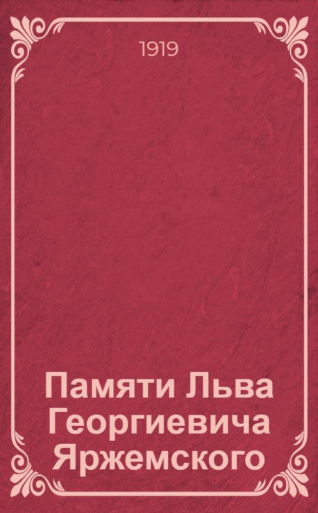 Памяти Льва Георгиевича Яржемского : (9 февр. 1919 г.) : Вместо венка на могилу незабвенного учителя