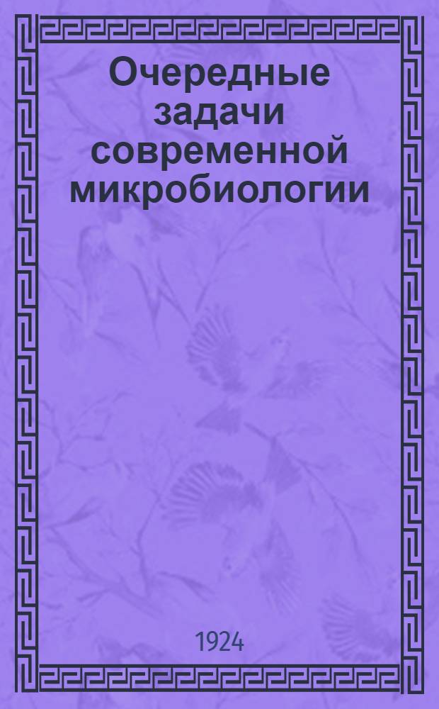 Очередные задачи современной микробиологии : Чит. в торжеств. годовом собр. Рос. акад. наук 2 февр. 1925 г