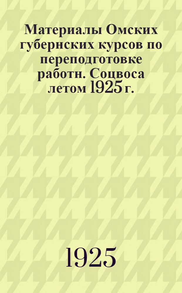 Материалы Омских губернских курсов по переподготовке работн. Соцвоса летом 1925 г. : (В помощь учительству, вместо III вып. "Бюллетеня Пед. секции")