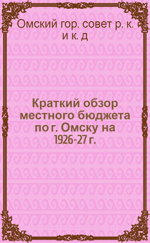 Краткий обзор местного бюджета по г. Омску на 1926-27 г. : К Пленуму Омского гор. совета