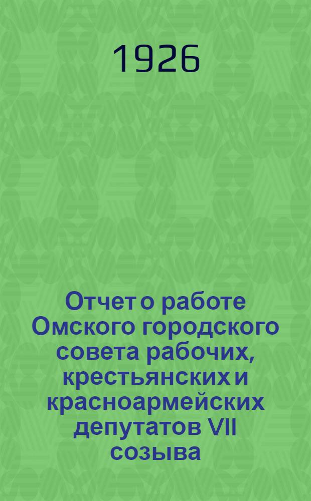 Отчет о работе Омского городского совета рабочих, крестьянских и красноармейских депутатов VII созыва : (Февр.-дек. 1926 г.)