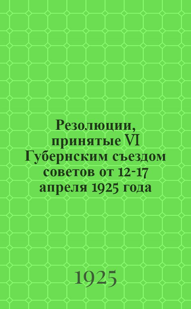 Резолюции, принятые VI Губернским съездом советов от 12-17 апреля 1925 года