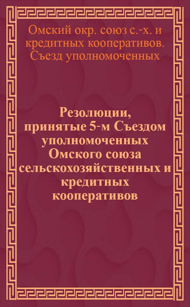 Резолюции, принятые 5-м Съездом уполномоченных Омского союза сельскохозяйственных и кредитных кооперативов : (2-6 янв. 1926 г.)