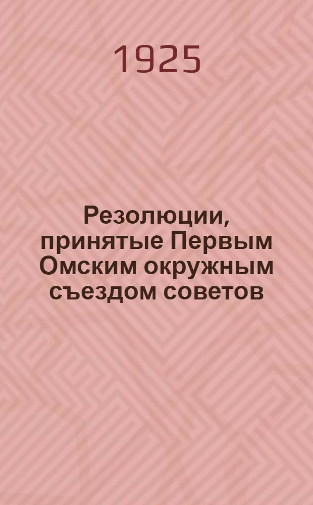 Резолюции, принятые Первым Омским окружным съездом советов : (27-31 окт. 1925 г.)