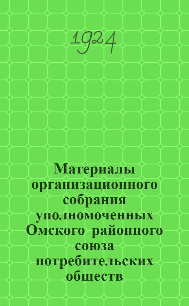 Материалы организационного собрания уполномоченных Омского районного союза потребительских обществ : 28 нояб. - 1 дек. 1924 г