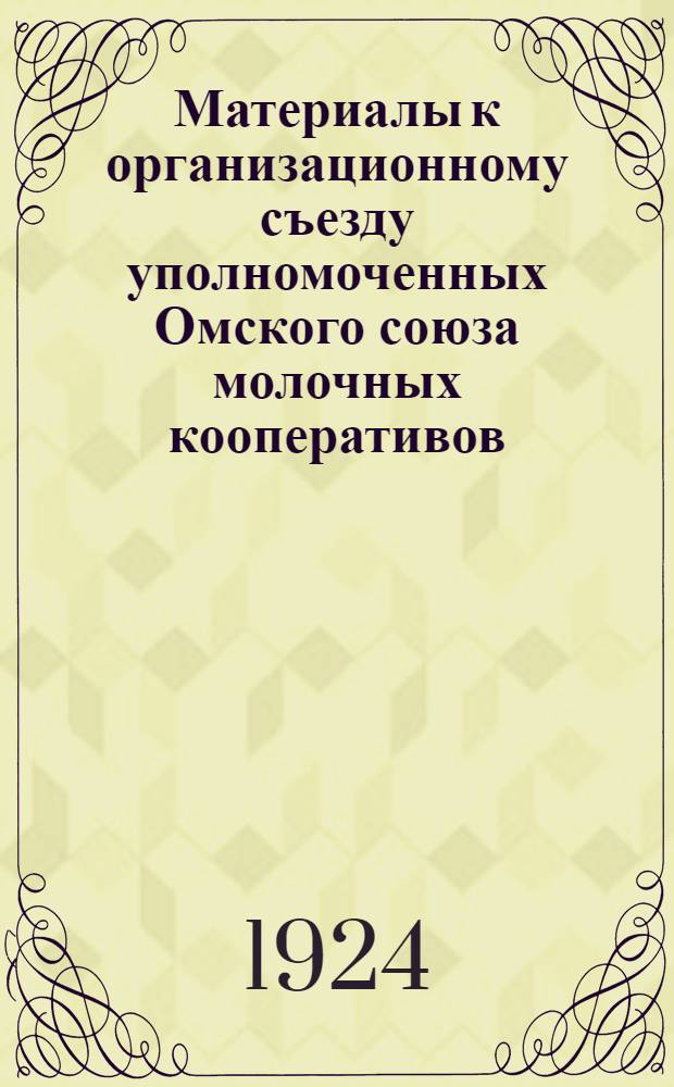 Материалы к организационному съезду уполномоченных Омского союза молочных кооперативов : 25 нояб. 1924 г