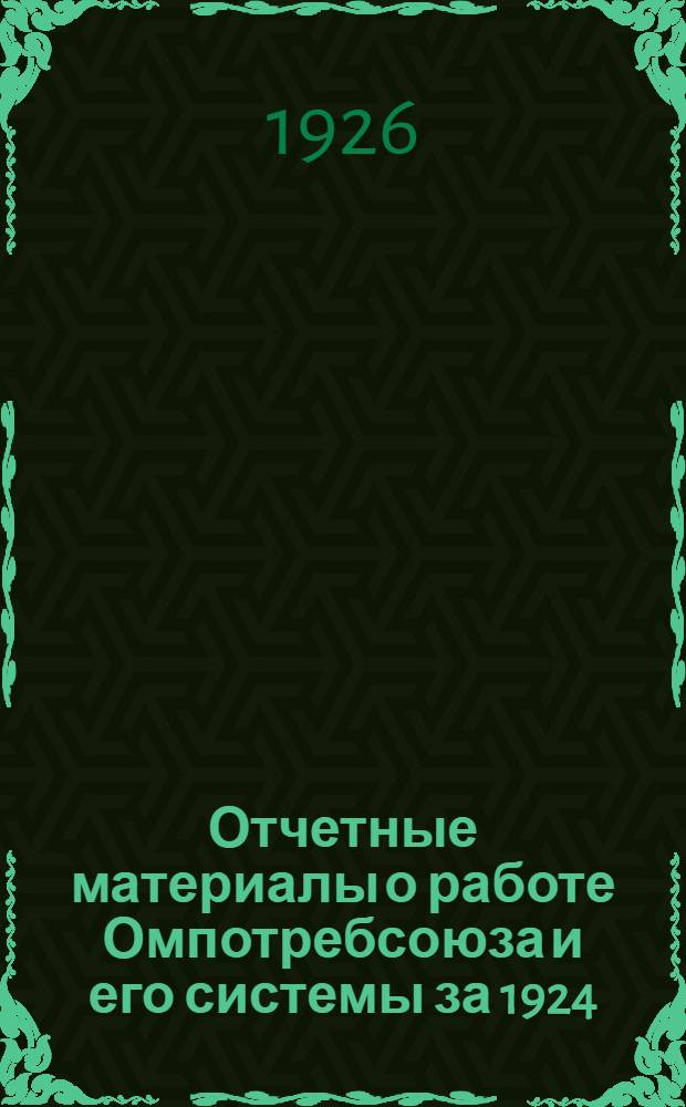 Отчетные материалы о работе Омпотребсоюза и его системы за 1924/25 хозяйственный год : 2(10) Собранию уполномоченных Омск. союза потреб. о-в 9 янв. 1926 г