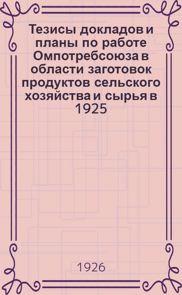 Тезисы докладов и планы по работе Омпотребсоюза в области заготовок продуктов сельского хозяйства и сырья в 1925/26 хоз. году