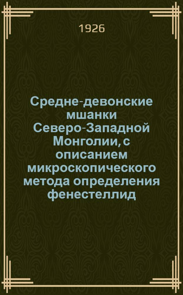 Средне-девонские мшанки Северо-Западной Монголии, с описанием микроскопического метода определения фенестеллид : (Представлено акад. А.Е.Ферсманом в засед. Отд. физ.-мат. наук 30 сент. 1925 г.)