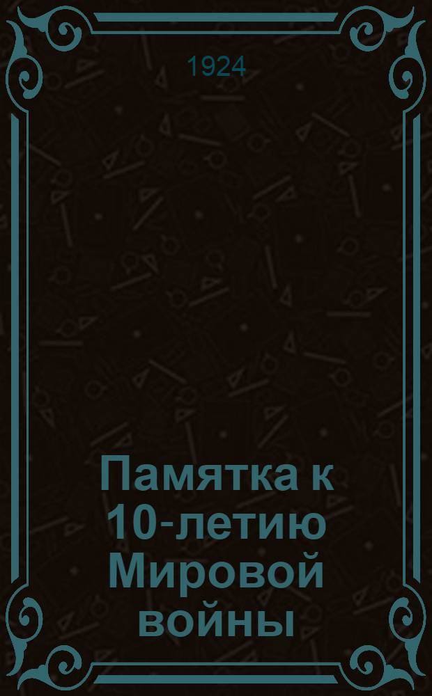 Памятка к 10-летию Мировой войны : (1914 г. - 28 июля - 1924 г.)